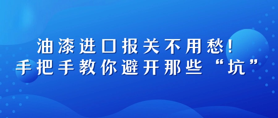 油漆进口报关不用愁！手把手教你避开那些“坑”